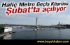 Haliç Metro Geçiş Köprüsü 15 Şubat'ta açılıyor