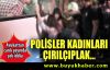 Kadınlar polis tarafından çırılçıplak soyuldu!