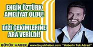 ENGİN ÖZTÜRK AMELİYAT OLDU