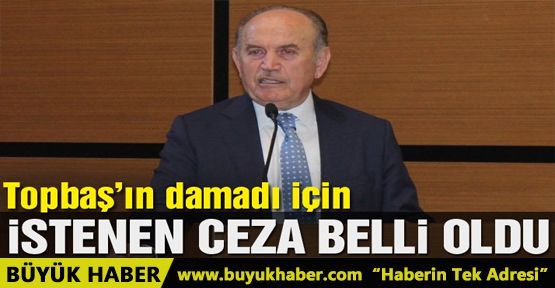 Topbaş’ın damadı Ömer Kavurmacı için istenen ceza belli oldu