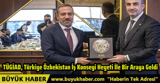 TÜGİAD, TÜRKİYE ÖZBEKİSTAN İŞ KONSEYİ HEYETİ İLE BİR ARAYA GELDİ