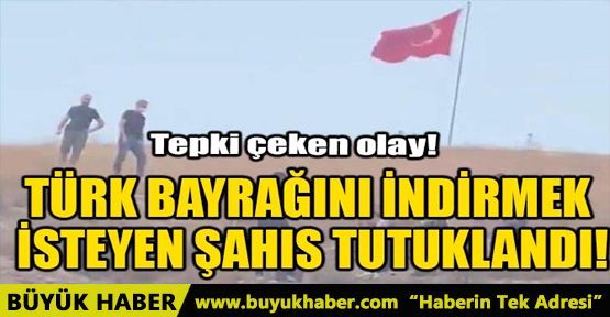 TÜRK BAYRAĞINI İNDİRMEK İSTEYEN ŞAHIS TUTUKLANDI!