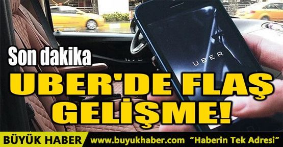 UBER'DE FLAŞ GELİŞME