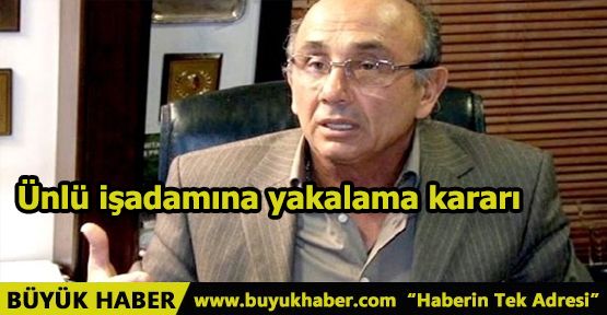 Ünlü işadamına yakalama kararı