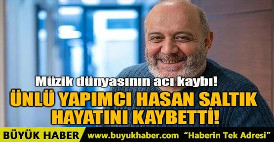 ÜNLÜ YAPIMCI HASAN SALTIK HAYATINI KAYBETTİ