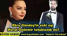 Ebru Gündeş’in eski eşi Murat Özdemir tutuklandı mı?