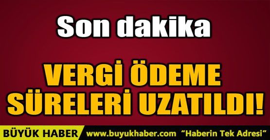 VERGİ ÖDEME SÜRELERİ UZATILDI