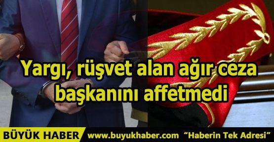 Yargı, rüşvet alan ağır ceza başkanını affetmedi