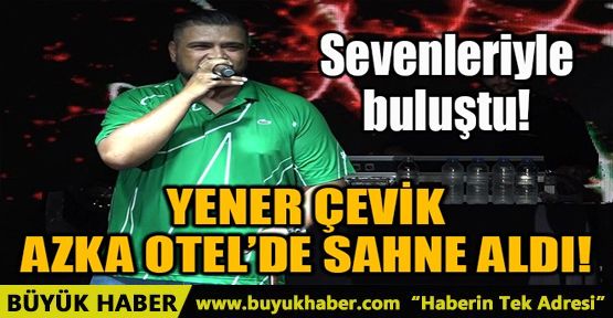 YENER ÇEVİK AZKA OTEL'DE SAHNE ALDI!