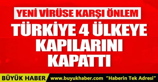 Yeni virüse karşı önlem! Türkiye 4 ülkeye kapılarını kapattı