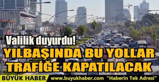 YILBAŞINDA BU YOLLAR TRAFİĞE KAPATILACAK