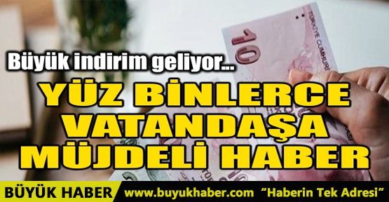 YÜZ BİNLERCE VATANDAŞA MÜJDELİ HABER! BÜYÜK İNDİRİM GELİYOR